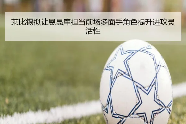 莱比锡拟让恩昆库担当前场多面手角色提升进攻灵活性